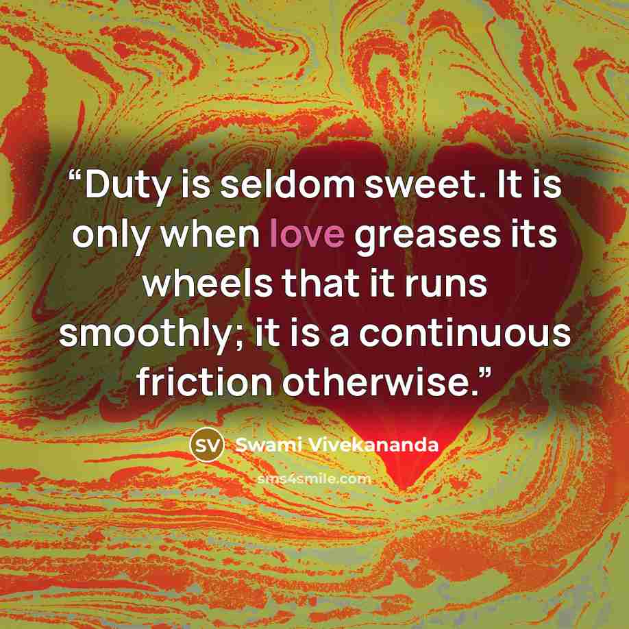 “Duty is seldom sweet. It is only when love greases its wheels that it runs smoothly; it is a continuous friction otherwise.” quote by Swami Vivekananda