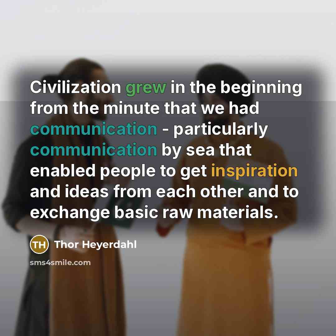 “Civilization grew in the beginning from the minute that we had communication - particularly communication by sea that enabled people to get inspiration and ideas from each other and to exchange basic raw materials.” quote by Thor Heyerdahl