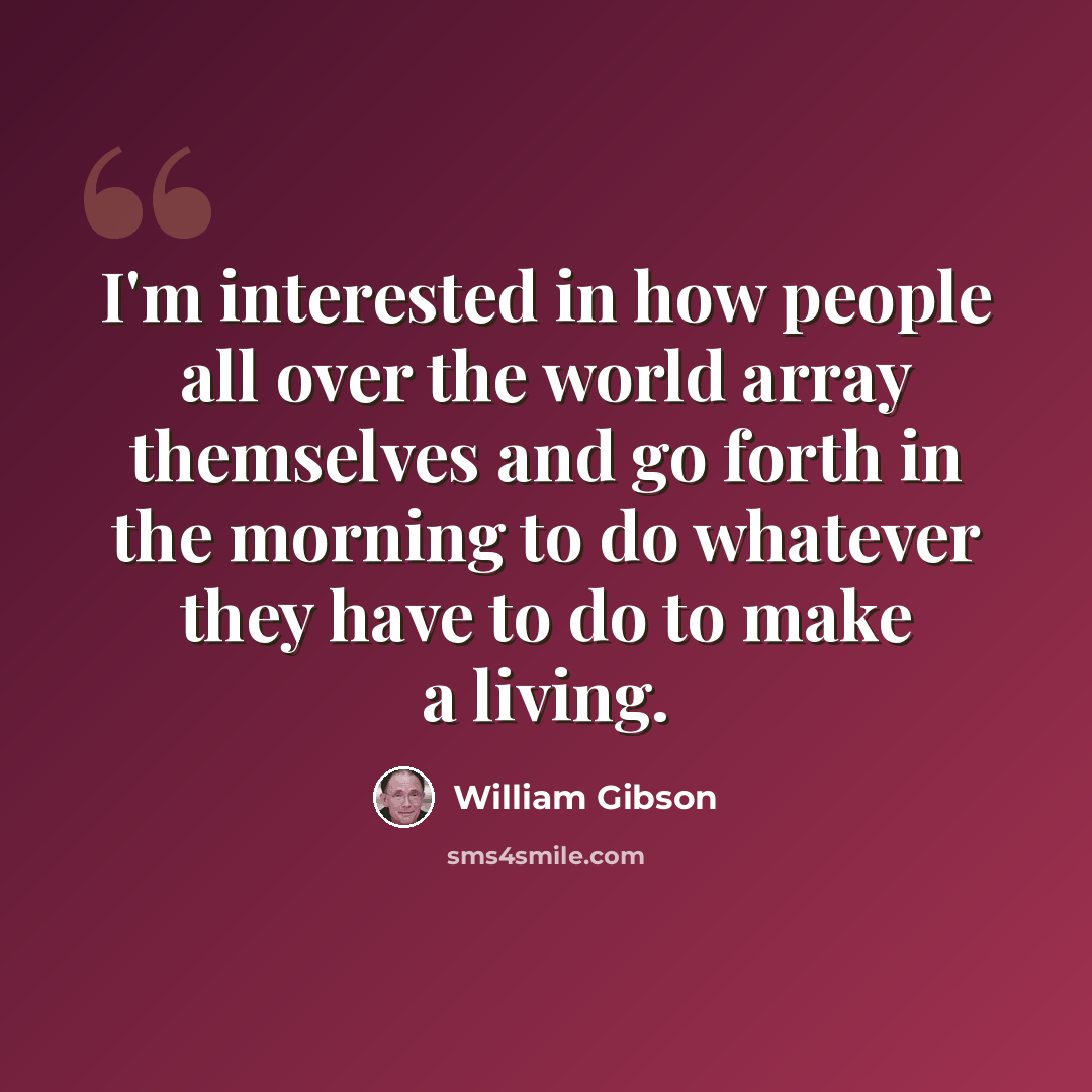 “I'm interested in how people all over the world array themselves and go forth in the morning to do whatever they have to do to make a living.” quote by William Gibson