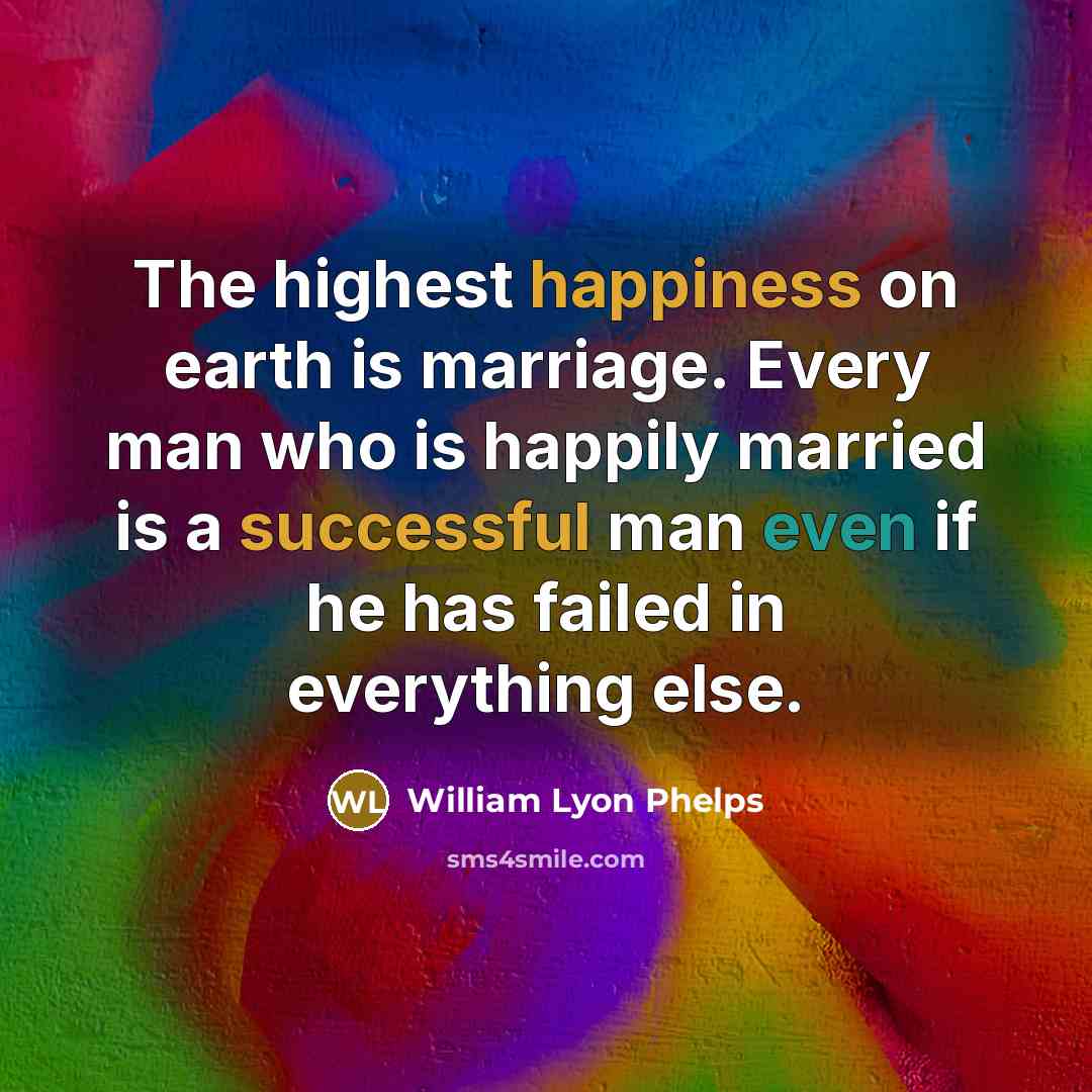 “The highest happiness on earth is marriage. Every man who is happily married is a successful man even if he has failed in everything else.” quote by William Lyon Phelps