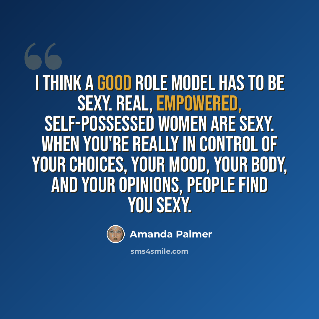 “I think a good role model has to be sexy. Real, empowered, self-possessed women are sexy. When you're really in control of your choices, your mood, your body, and your opinions, people find you sexy.” quote by Amanda Palmer