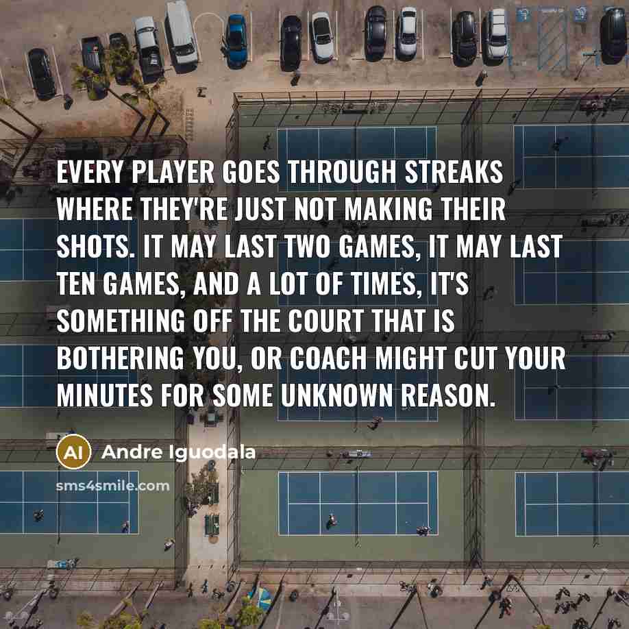 “Every player goes through streaks where they're just not making their shots. It may last two games, it may last ten games, and a lot of times, it's something off the court that is bothering you, or coach might cut your minutes for some unknown reason.” quote by Andre Iguodala
