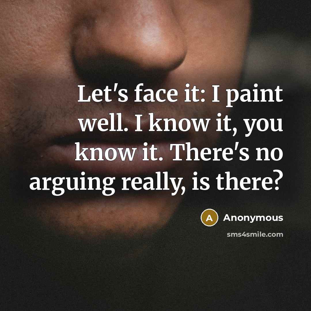 “Let's face it: I paint well. I know it, you know it. There's no arguing really, is there?” quote by Anonymous