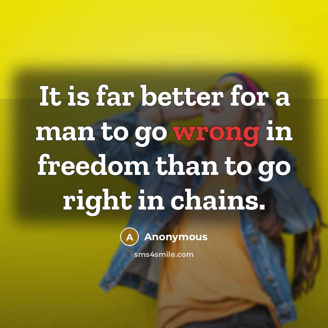 “It is far better for a man to go wrong in freedom than to go right in chains.” quote by Anonymous