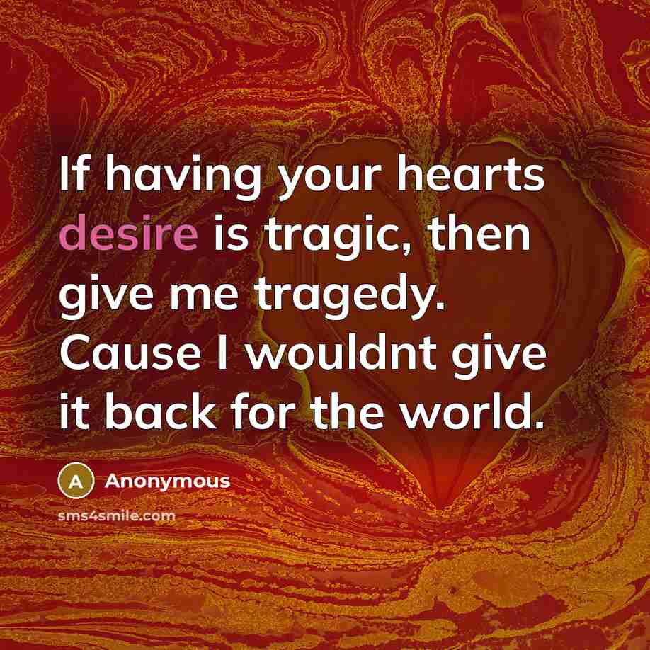 “If having your hearts desire is tragic, then give me tragedy. Cause I wouldnt give it back for the world.” quote by Anonymous