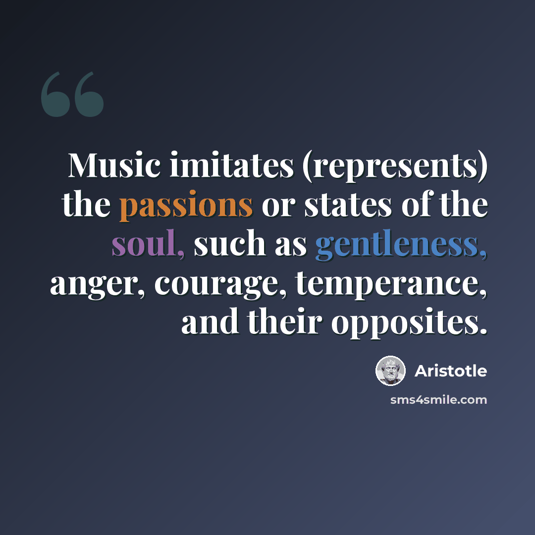 “Music imitates (represents) the passions or states of the soul, such as gentleness, anger, courage, temperance, and their opposites.” quote by Aristotle