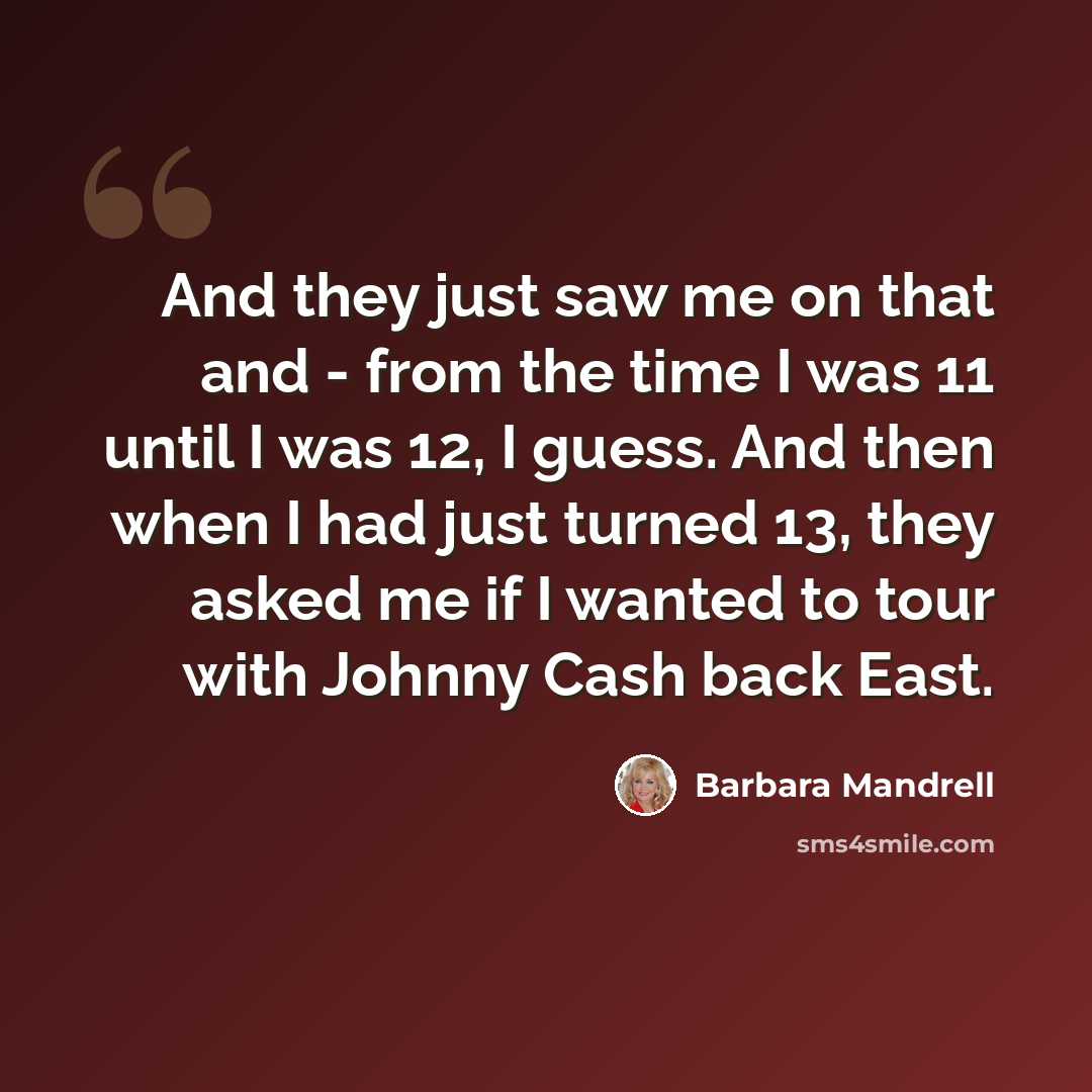 “And they just saw me on that and - from the time I was 11 until I was 12, I guess. And then when I had just turned 13, they asked me if I wanted to tour with Johnny Cash back East.” quote by Barbara Mandrell