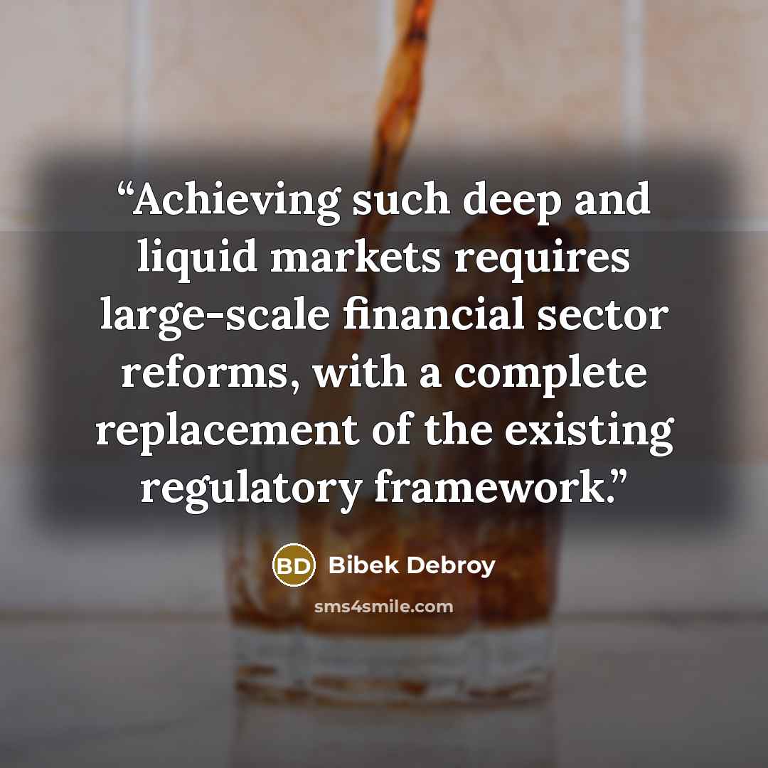 “Achieving such deep and liquid markets requires large-scale financial sector reforms, with a complete replacement of the existing regulatory framework.” quote by Bibek Debroy