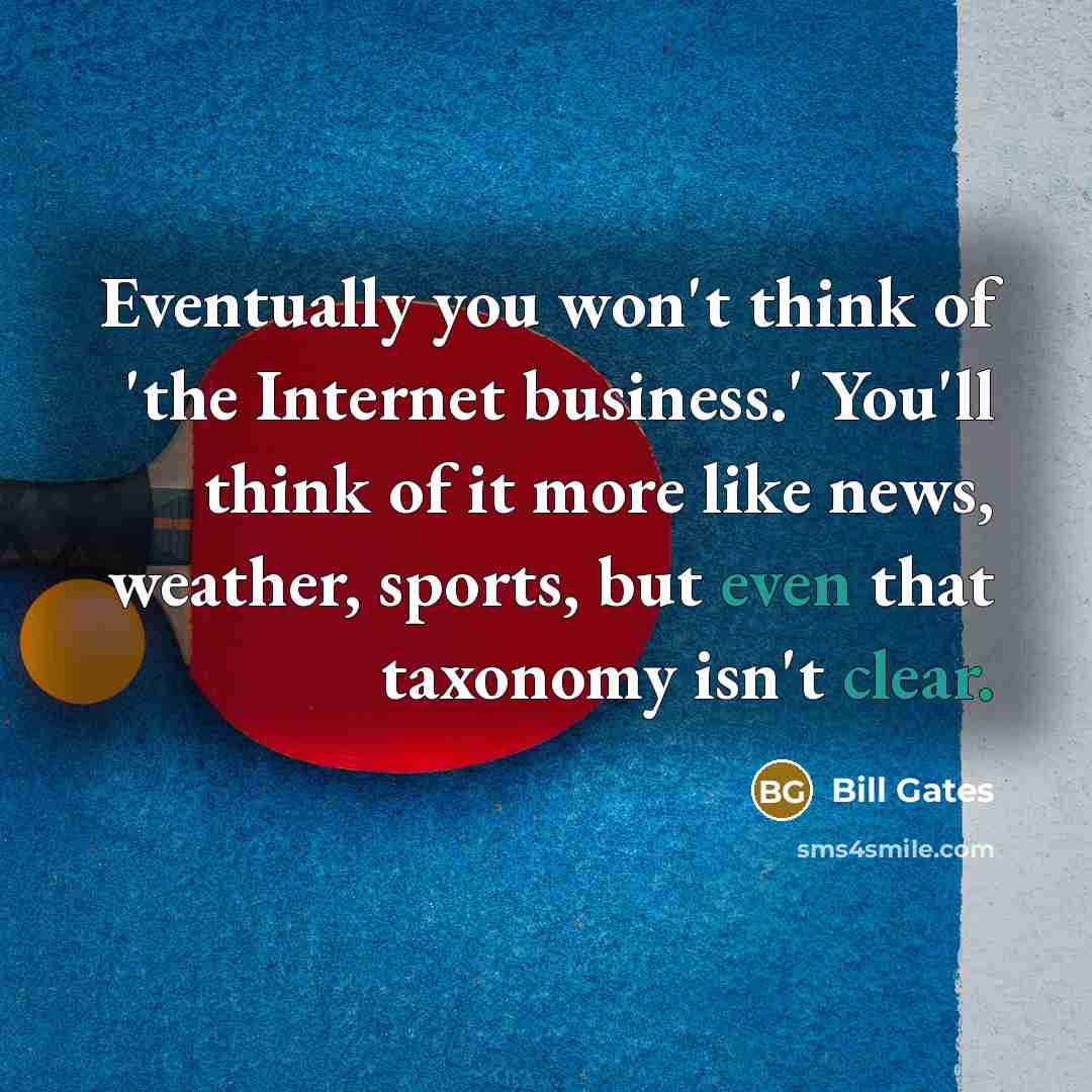 “Eventually you won't think of 'the Internet business.' You'll think of it more like news, weather, sports, but even that taxonomy isn't clear.” quote by Bill Gates