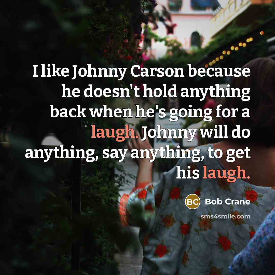 “I like Johnny Carson because he doesn't hold anything back when he's going for a laugh. Johnny will do anything, say anything, to get his laugh.” quote by Bob Crane