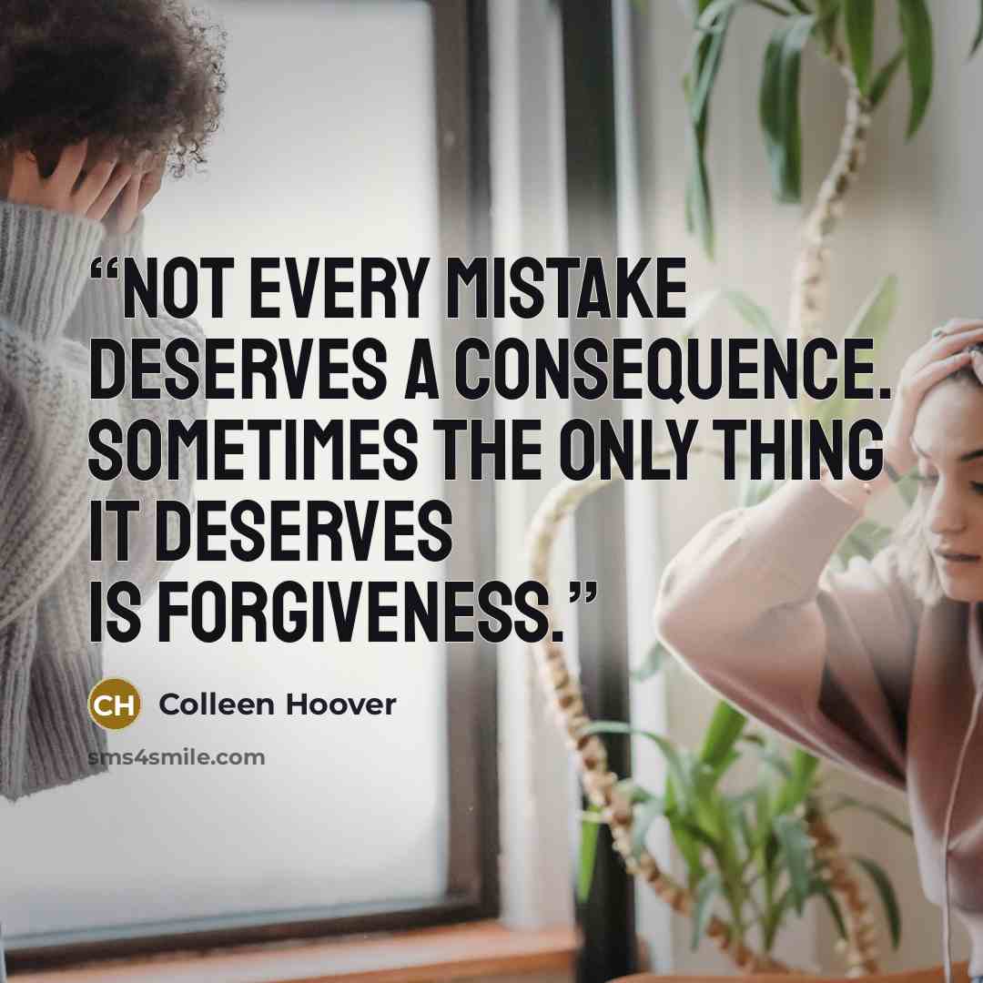 “Not every mistake deserves a consequence. Sometimes the only thing it deserves is forgiveness.” quote by Colleen Hoover