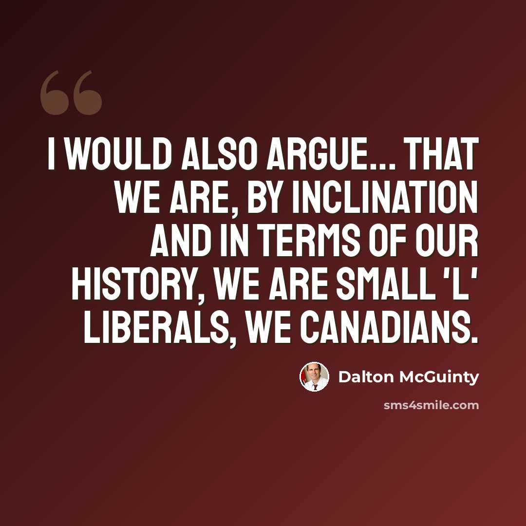 “I would also argue... that we are, by inclination and in terms of our history, we are small 'l' liberals, we Canadians.” quote by Dalton McGuinty