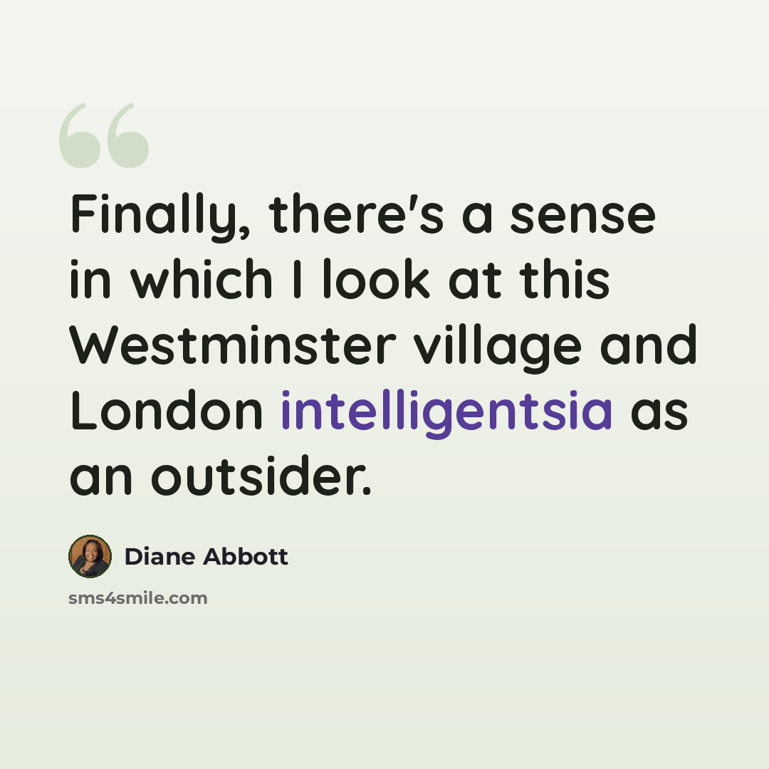 “Finally, there's a sense in which I look at this Westminster village and London intelligentsia as an outsider.” quote by Diane Abbott