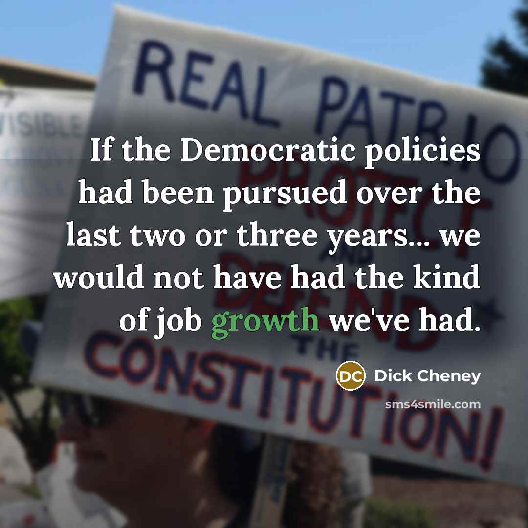 “If the Democratic policies had been pursued over the last two or three years... we would not have had the kind of job growth we've had.” quote by Dick Cheney