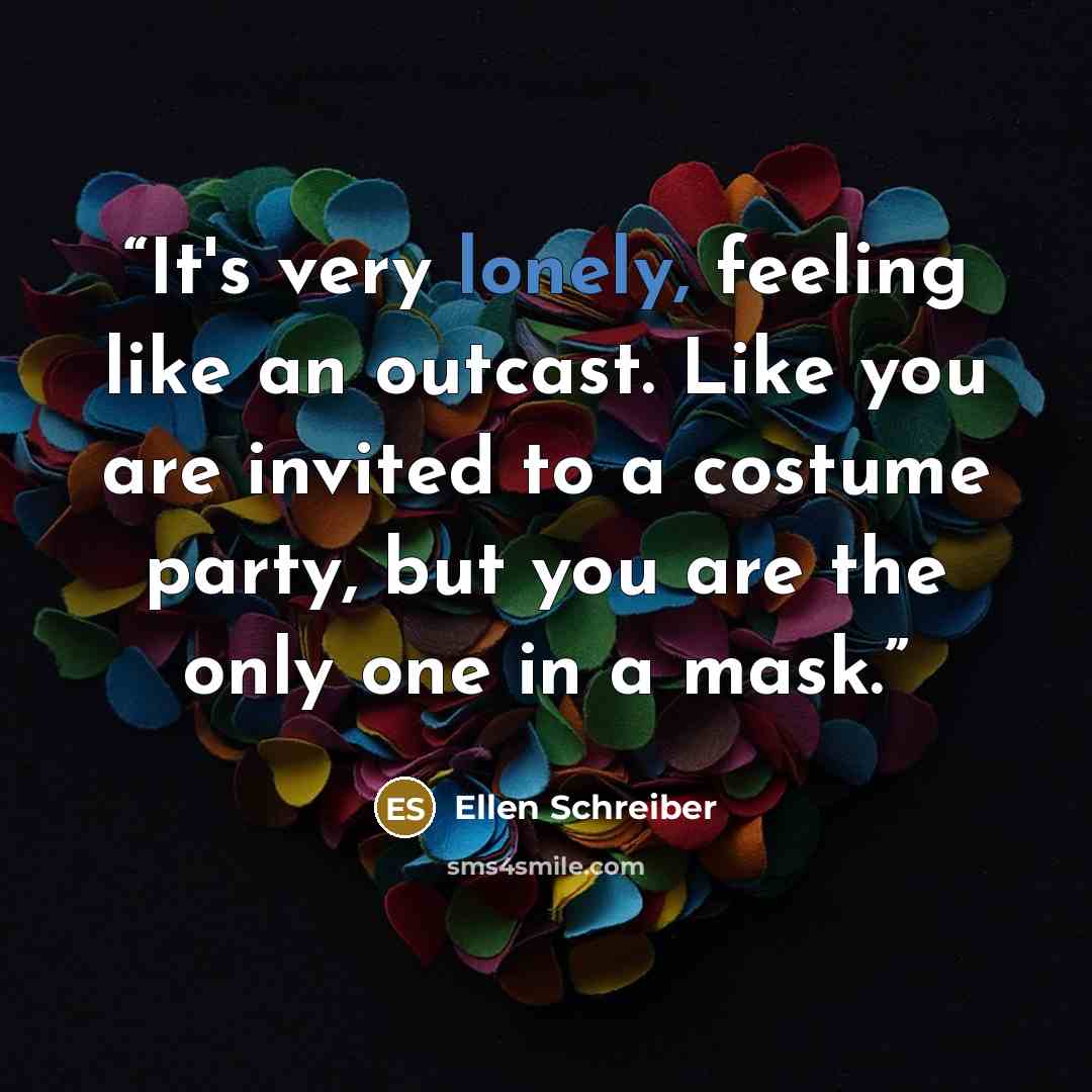 “It's very lonely, feeling like an outcast. Like you are invited to a costume party, but you are the only one in a mask.” quote by Ellen Schreiber
