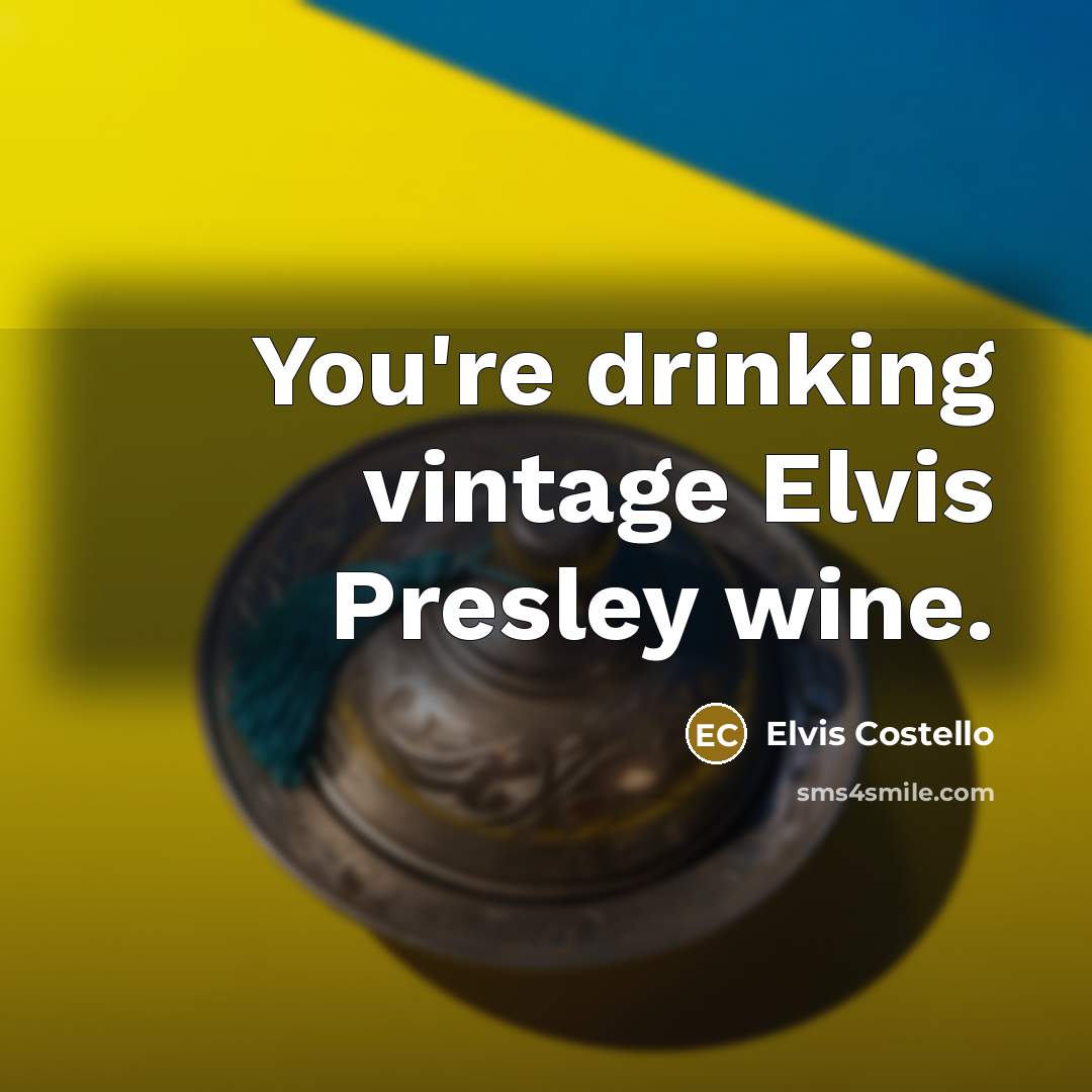 “You're drinking vintage Elvis Presley wine.” quote by Elvis Costello