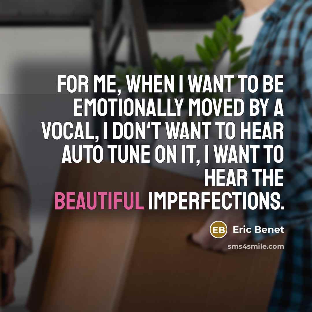 “For me, when I want to be emotionally moved by a vocal, I don't want to hear auto tune on it, I want to hear the beautiful imperfections.” quote by Eric Benet