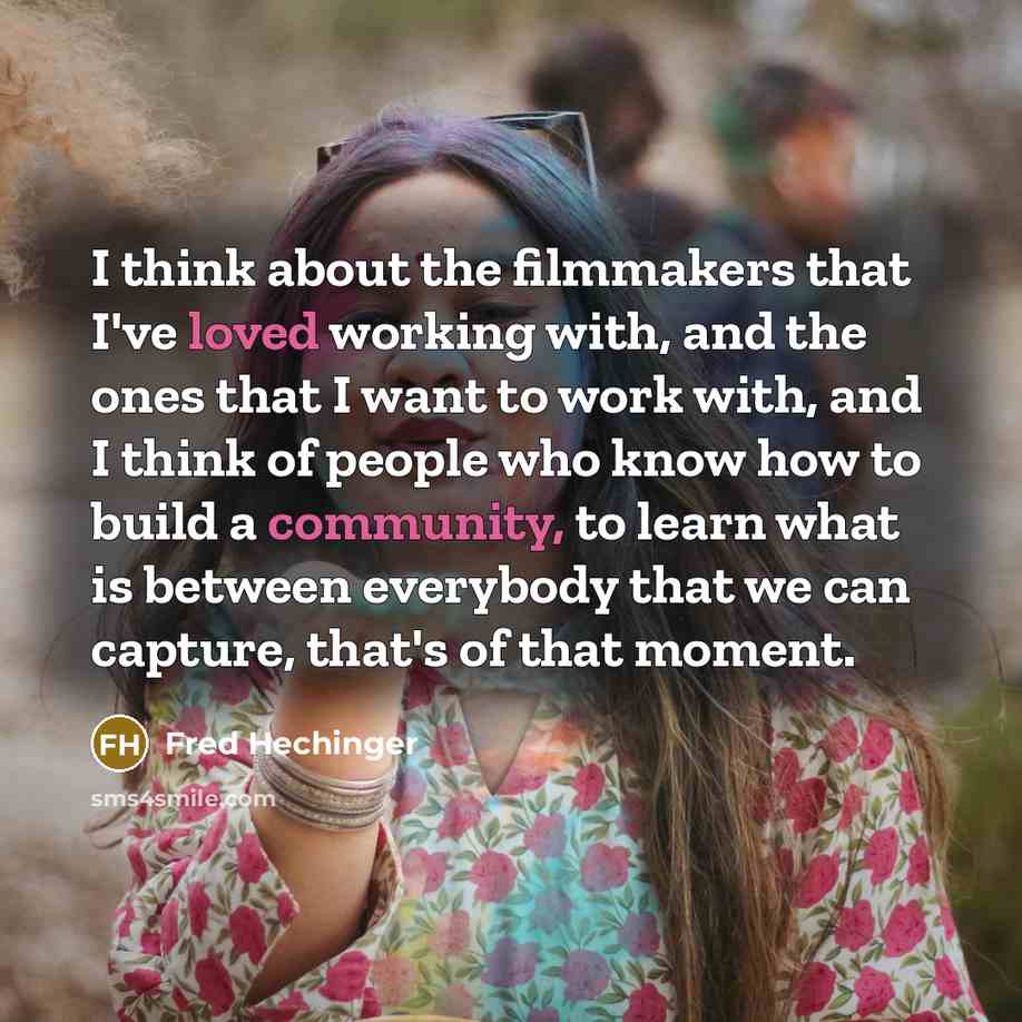“I think about the filmmakers that I've loved working with, and the ones that I want to work with, and I think of people who know how to build a community, to learn what is between everybody that we can capture, that's of that moment.” quote by Fred Hechinger