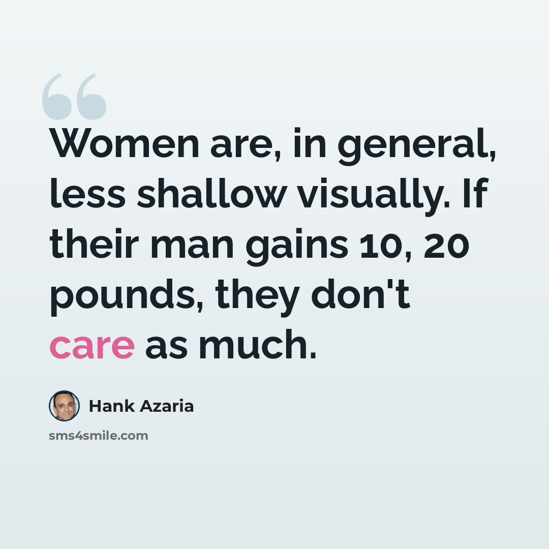 “Women are, in general, less shallow visually. If their man gains 10, 20 pounds, they don't care as much.” quote by Hank Azaria