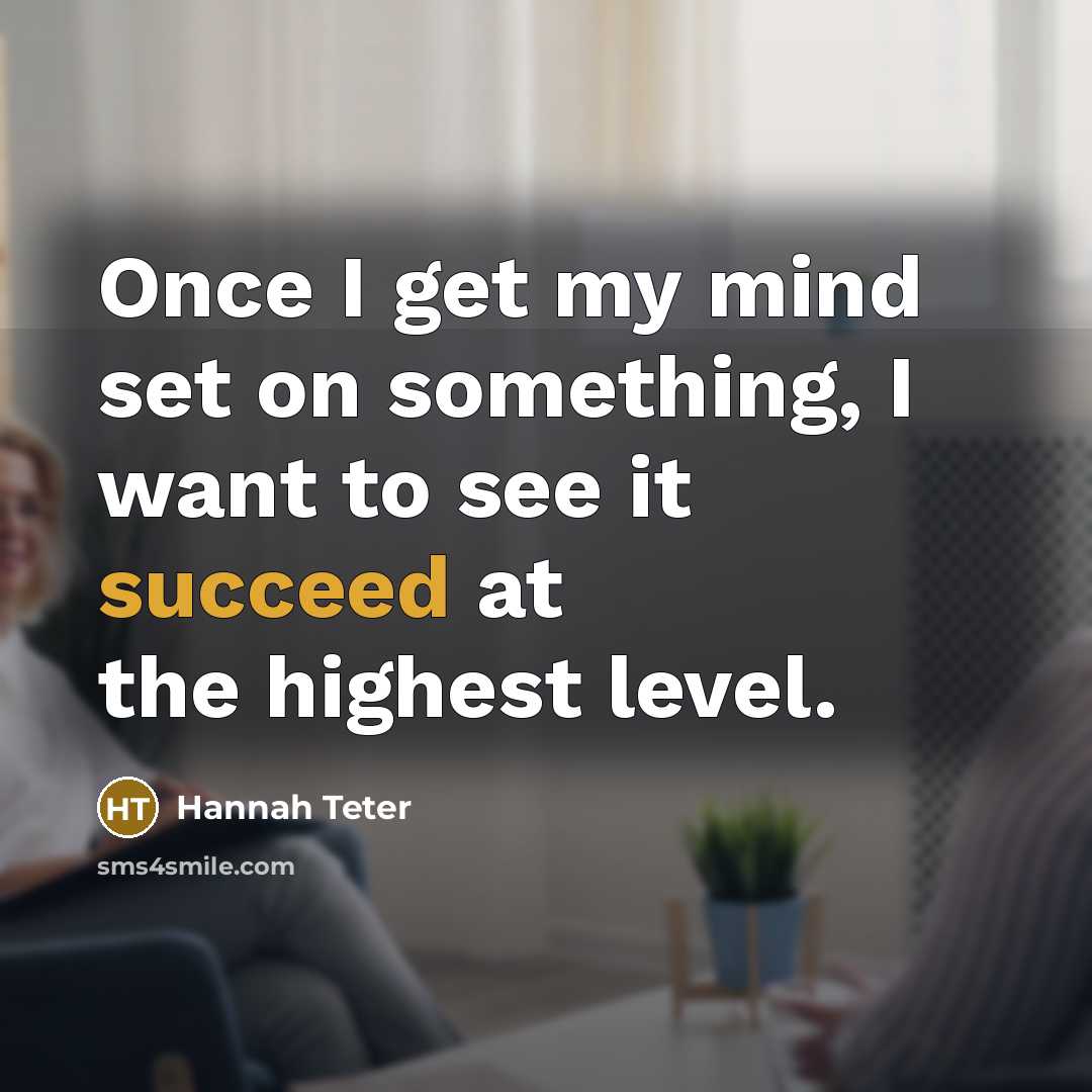 “Once I get my mind set on something, I want to see it succeed at the highest level.” quote by Hannah Teter
