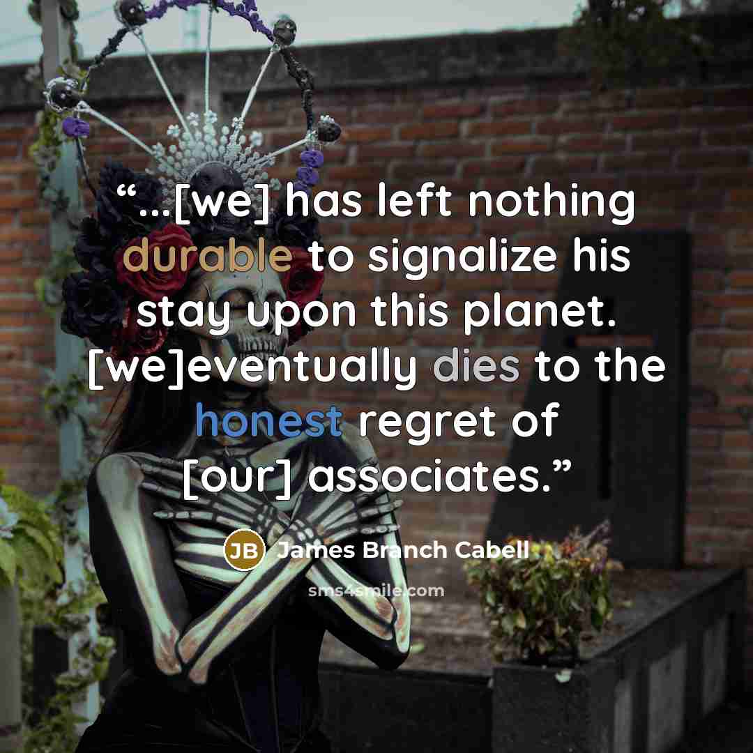“...[we] has left nothing durable to signalize his stay upon this planet. [we]eventually dies to the honest regret of [our] associates.” quote by James Branch Cabell
