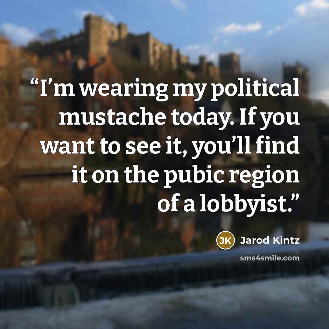 “I’m wearing my political mustache today. If you want to see it, you’ll find it on the pubic region of a lobbyist.” quote by Jarod Kintz
