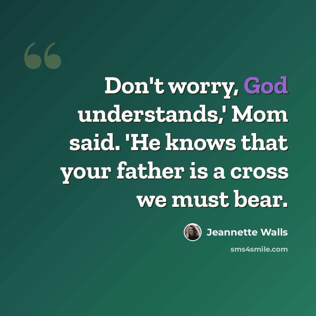 “Don't worry, God understands,' Mom said. 'He knows that your father is a cross we must bear.” quote by Jeannette Walls