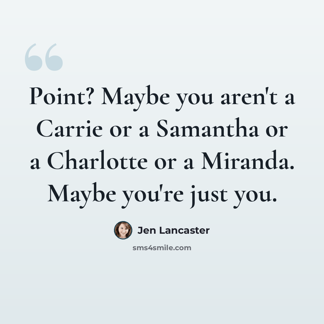 “Point? Maybe you aren't a Carrie or a Samantha or a Charlotte or a Miranda. Maybe you're just you.” quote by Jen Lancaster