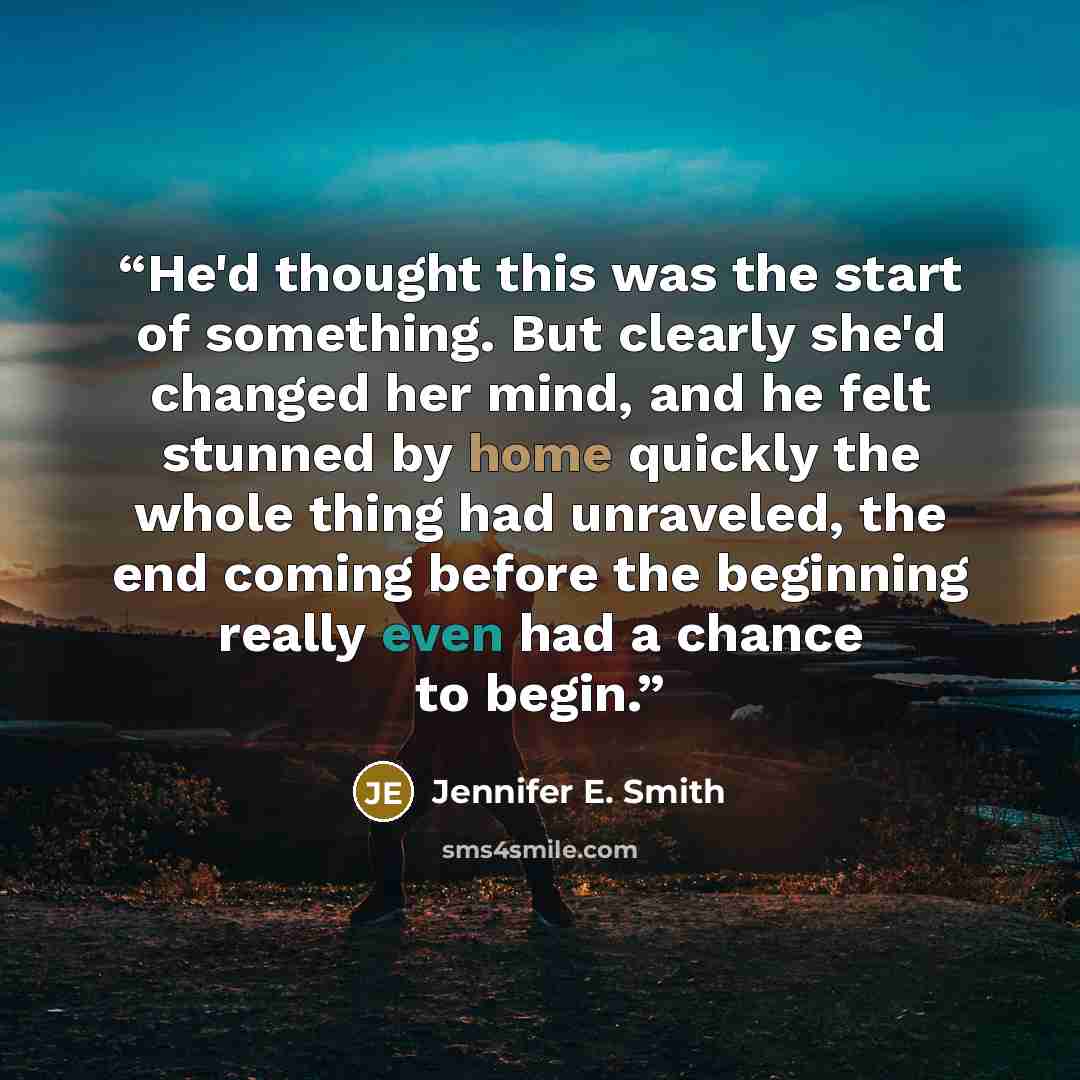 “He'd thought this was the start of something. But clearly she'd changed her mind, and he felt stunned by home quickly the whole thing had unraveled, the end coming before the beginning really even had a chance to begin.” quote by Jennifer E. Smith