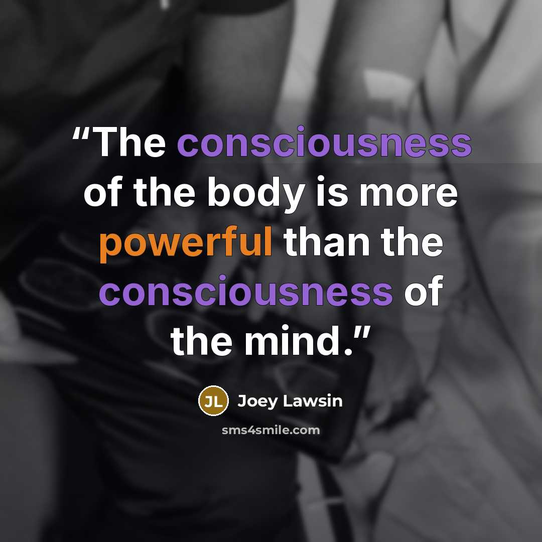 “The consciousness of the body is more powerful than the consciousness of the mind.” quote by Joey Lawsin