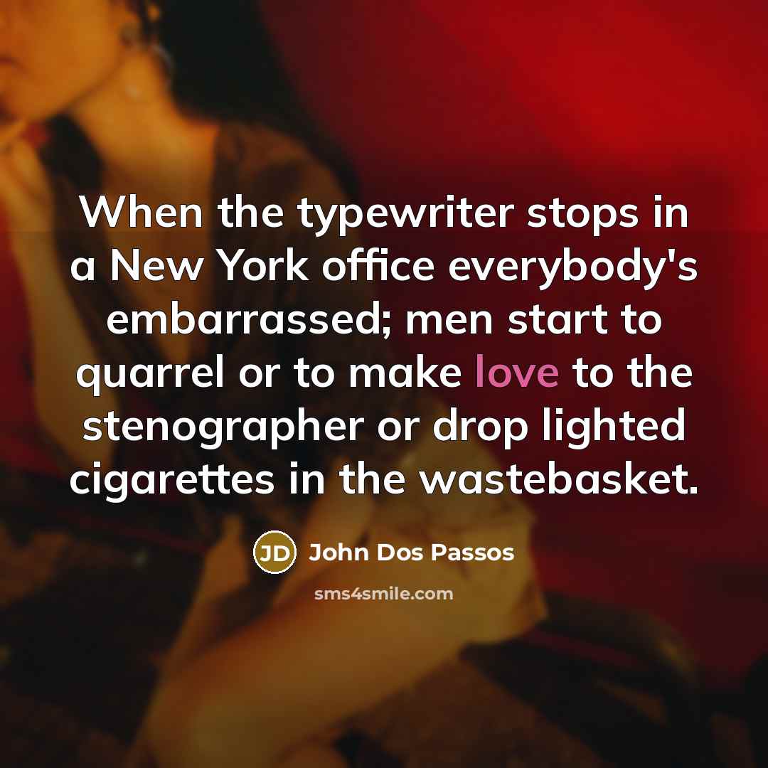 “When the typewriter stops in a New York office everybody's embarrassed; men start to quarrel or to make love to the stenographer or drop lighted cigarettes in the wastebasket.” quote by John Dos Passos