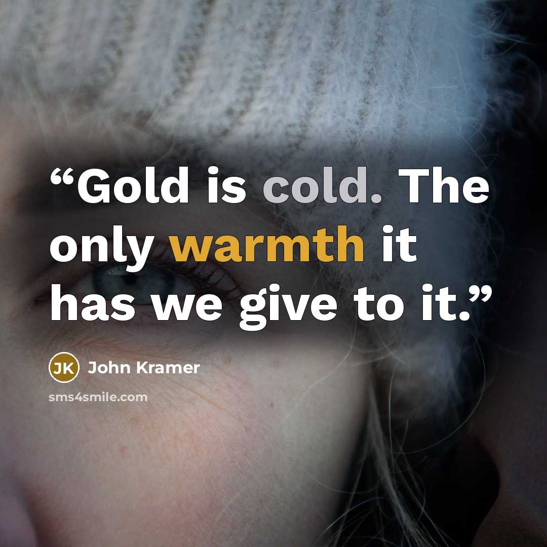 “Gold is cold. The only warmth it has we give to it.” quote by John Kramer