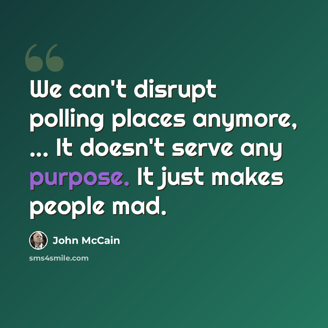 “We can't disrupt polling places anymore, ... It doesn't serve any purpose. It just makes people mad.” quote by John McCain