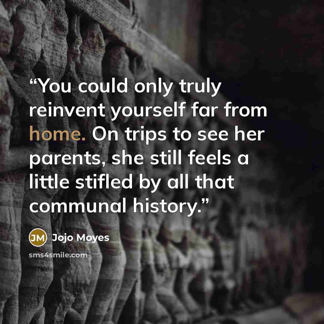 “You could only truly reinvent yourself far from home. On trips to see her parents, she still feels a little stifled by all that communal history.” quote by Jojo Moyes
