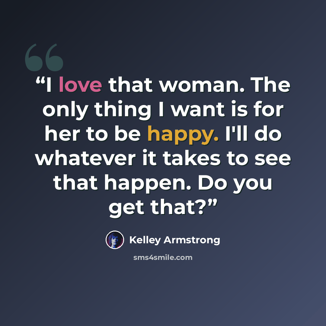 “I love that woman. The only thing I want is for her to be happy. I'll do whatever it takes to see that happen. Do you get that?” quote by Kelley Armstrong