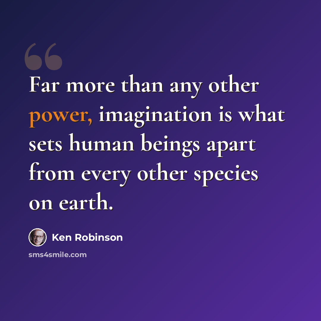 “Far more than any other power, imagination is what sets human beings apart from every other species on earth.” quote by Ken Robinson