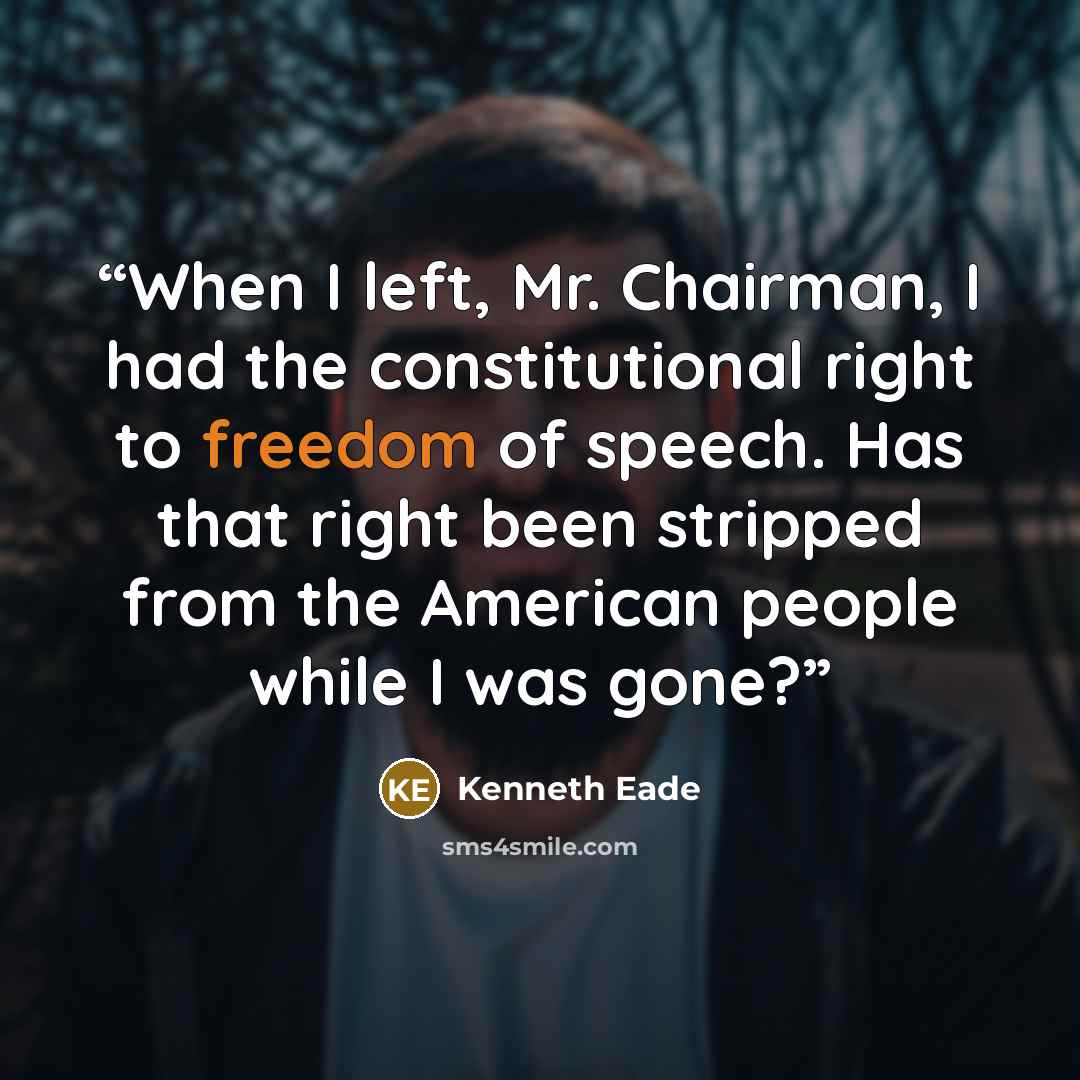 “When I left, Mr. Chairman, I had the constitutional right to freedom of speech. Has that right been stripped from the American people while I was gone?” quote by Kenneth Eade