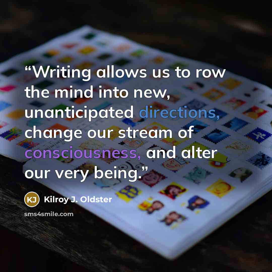 “Writing allows us to row the mind into new, unanticipated directions, change our stream of consciousness, and alter our very being.” quote by Kilroy J. Oldster