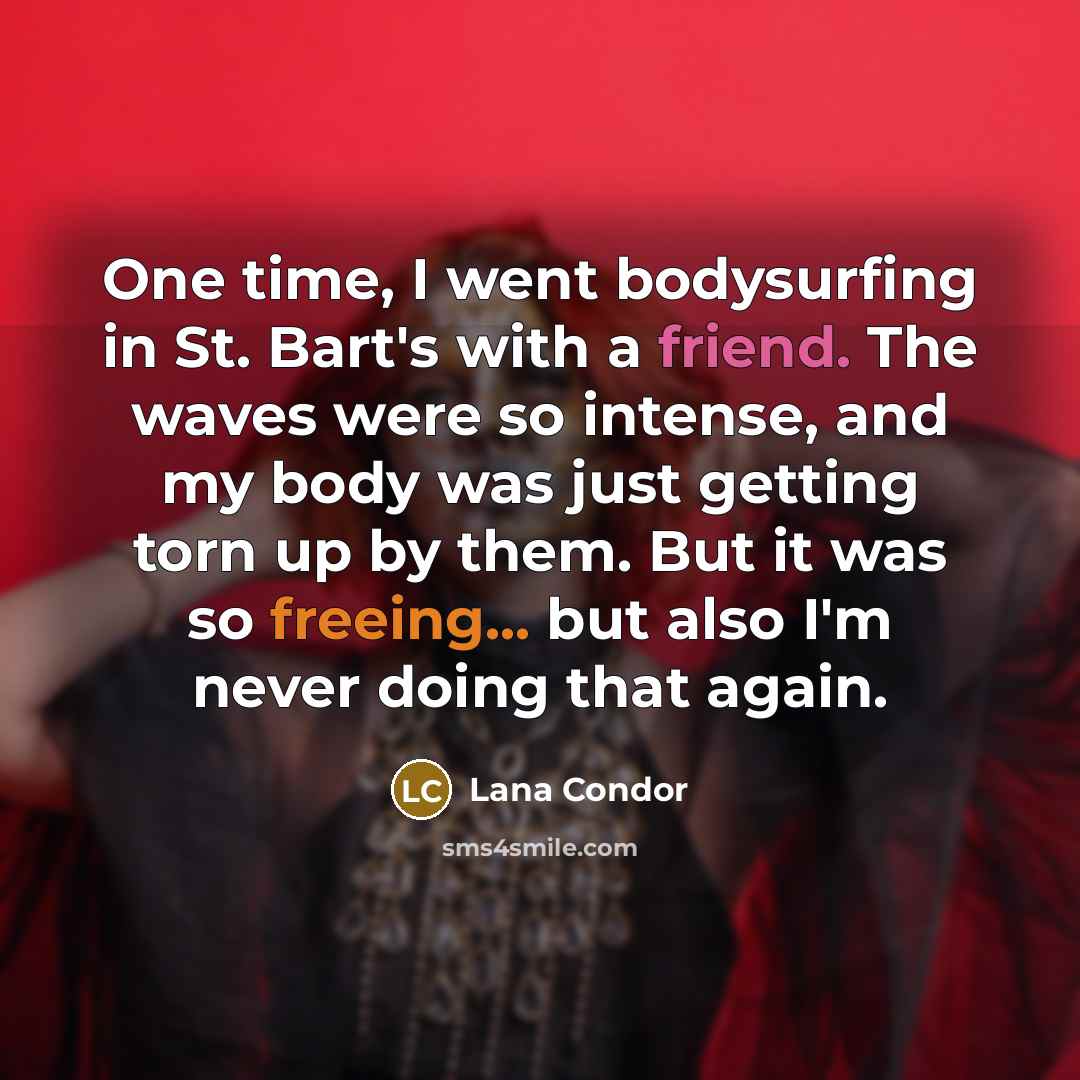 “One time, I went bodysurfing in St. Bart's with a friend. The waves were so intense, and my body was just getting torn up by them. But it was so freeing... but also I'm never doing that again.” quote by Lana Condor