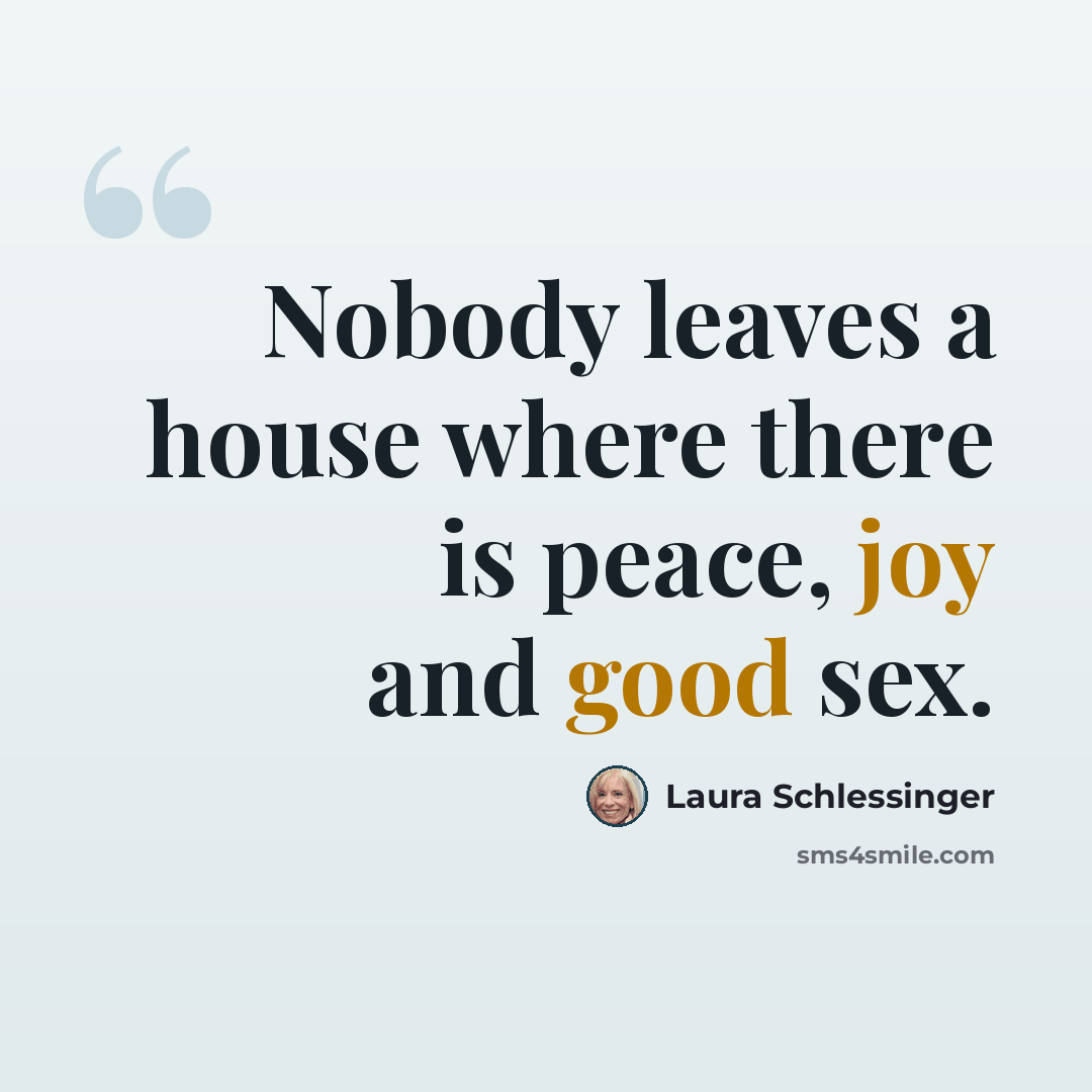 “Nobody leaves a house where there is peace, joy and good sex.” quote by Laura Schlessinger