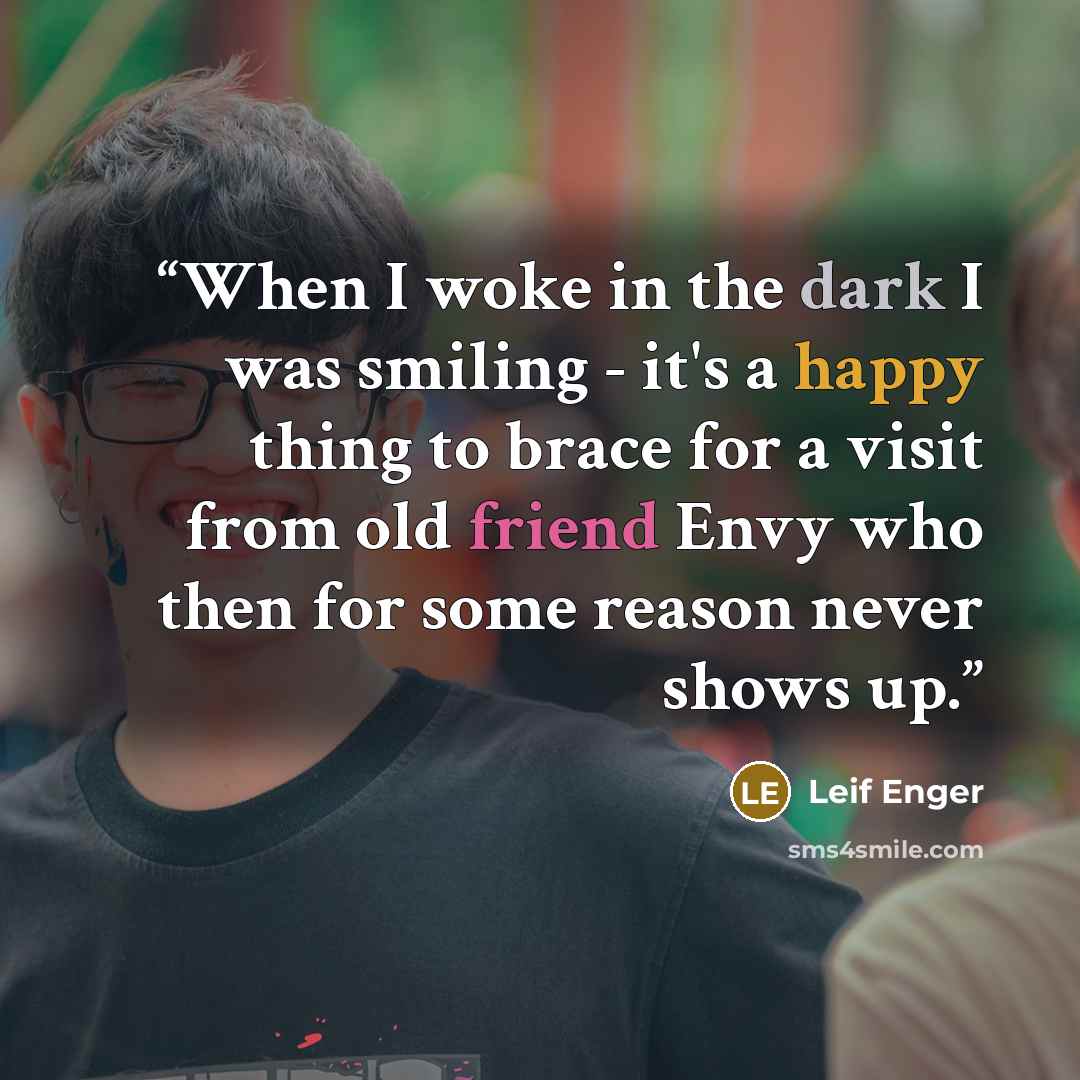 “When I woke in the dark I was smiling - it's a happy thing to brace for a visit from old friend Envy who then for some reason never shows up.” quote by Leif Enger