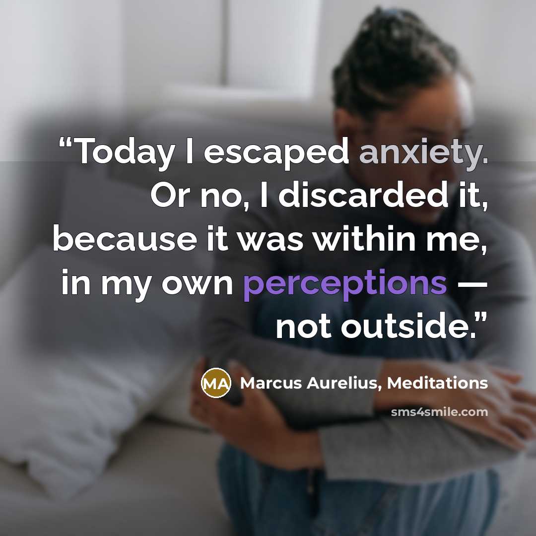 “Today I escaped anxiety. Or no, I discarded it, because it was within me, in my own perceptions — not outside.” quote by Marcus Aurelius, Meditations