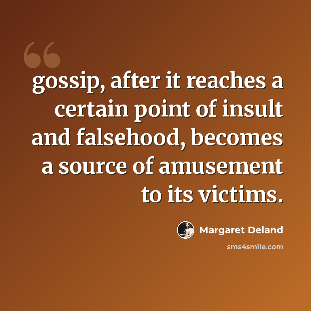 “gossip, after it reaches a certain point of insult and falsehood, becomes a source of amusement to its victims.” quote by Margaret Deland