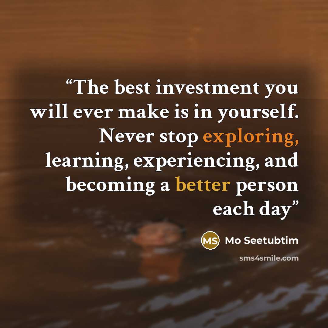 “The best investment you will ever make is in yourself. Never stop exploring, learning, experiencing, and becoming a better person each day” quote by Mo Seetubtim