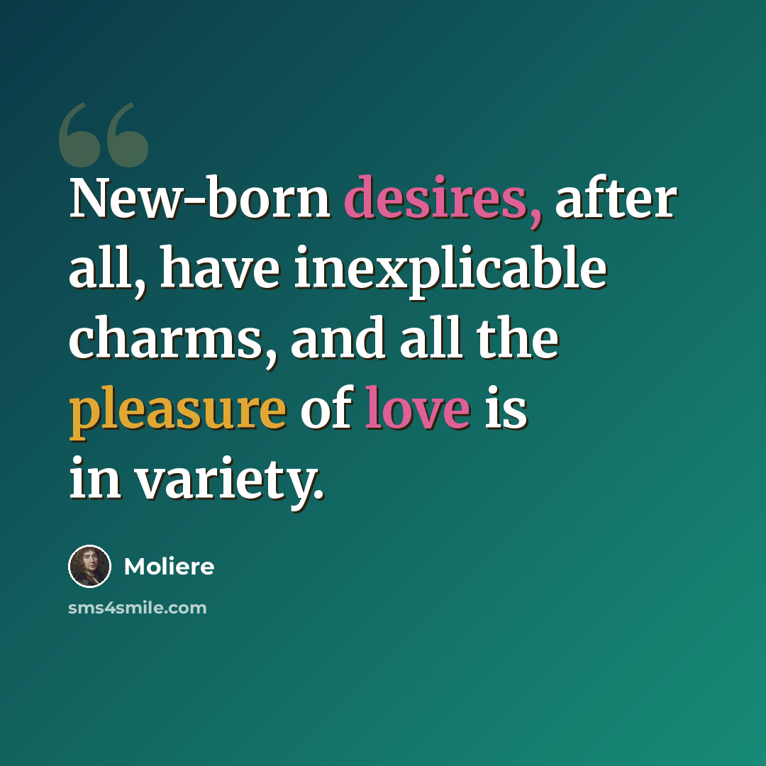 “New-born desires, after all, have inexplicable charms, and all the pleasure of love is in variety.” quote by Moliere