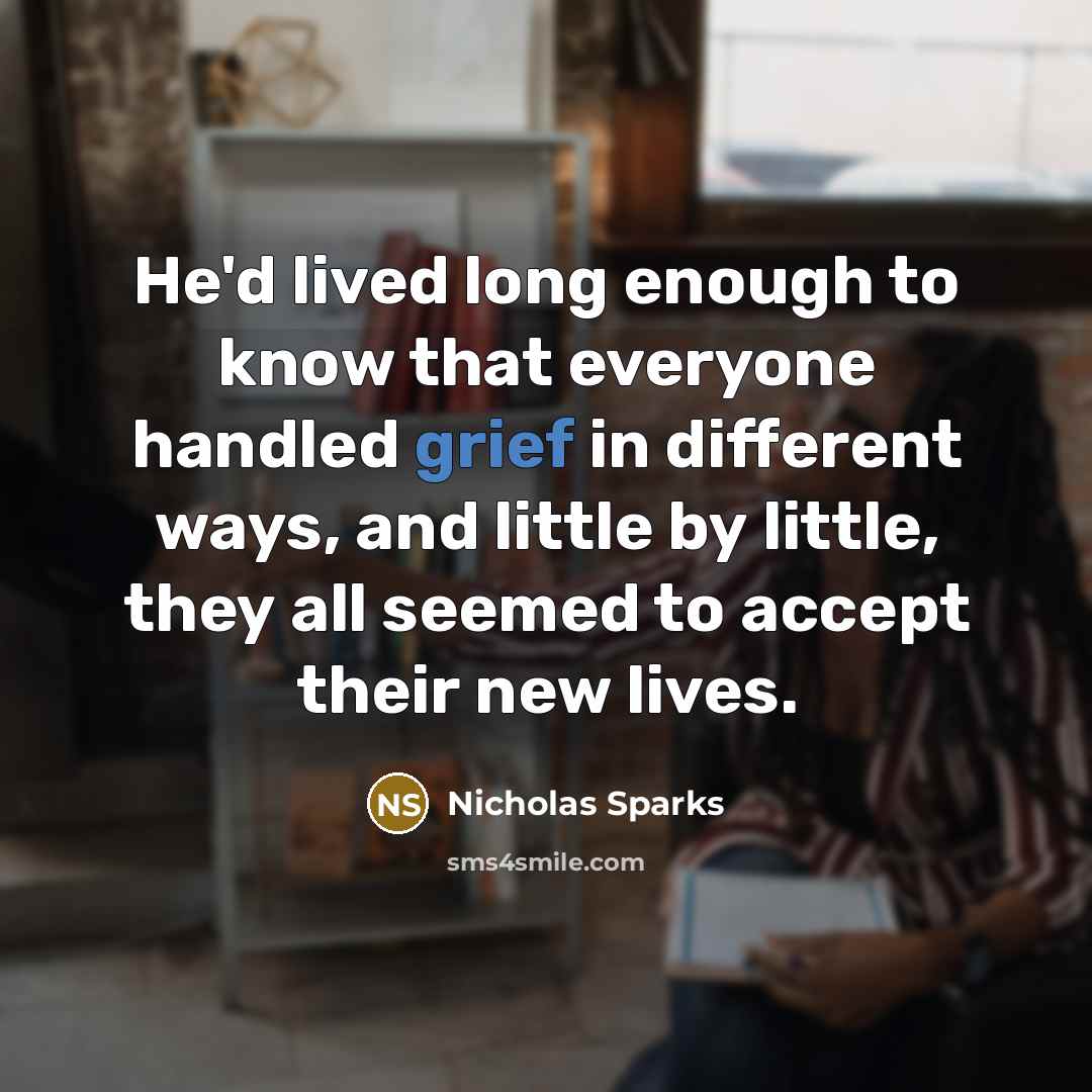 “He'd lived long enough to know that everyone handled grief in different ways, and little by little, they all seemed to accept their new lives.” quote by Nicholas Sparks