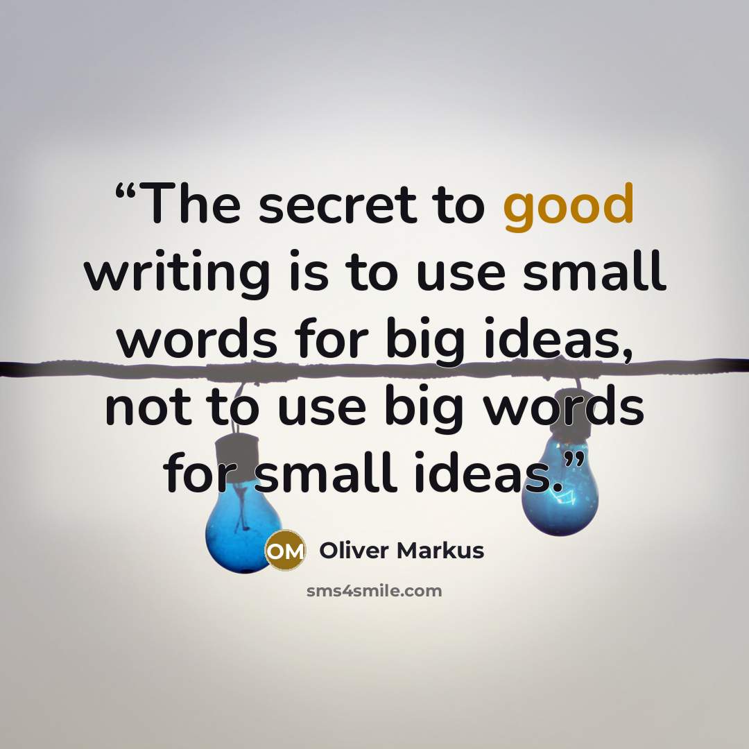 “The secret to good writing is to use small words for big ideas, not to use big words for small ideas.” quote by Oliver Markus