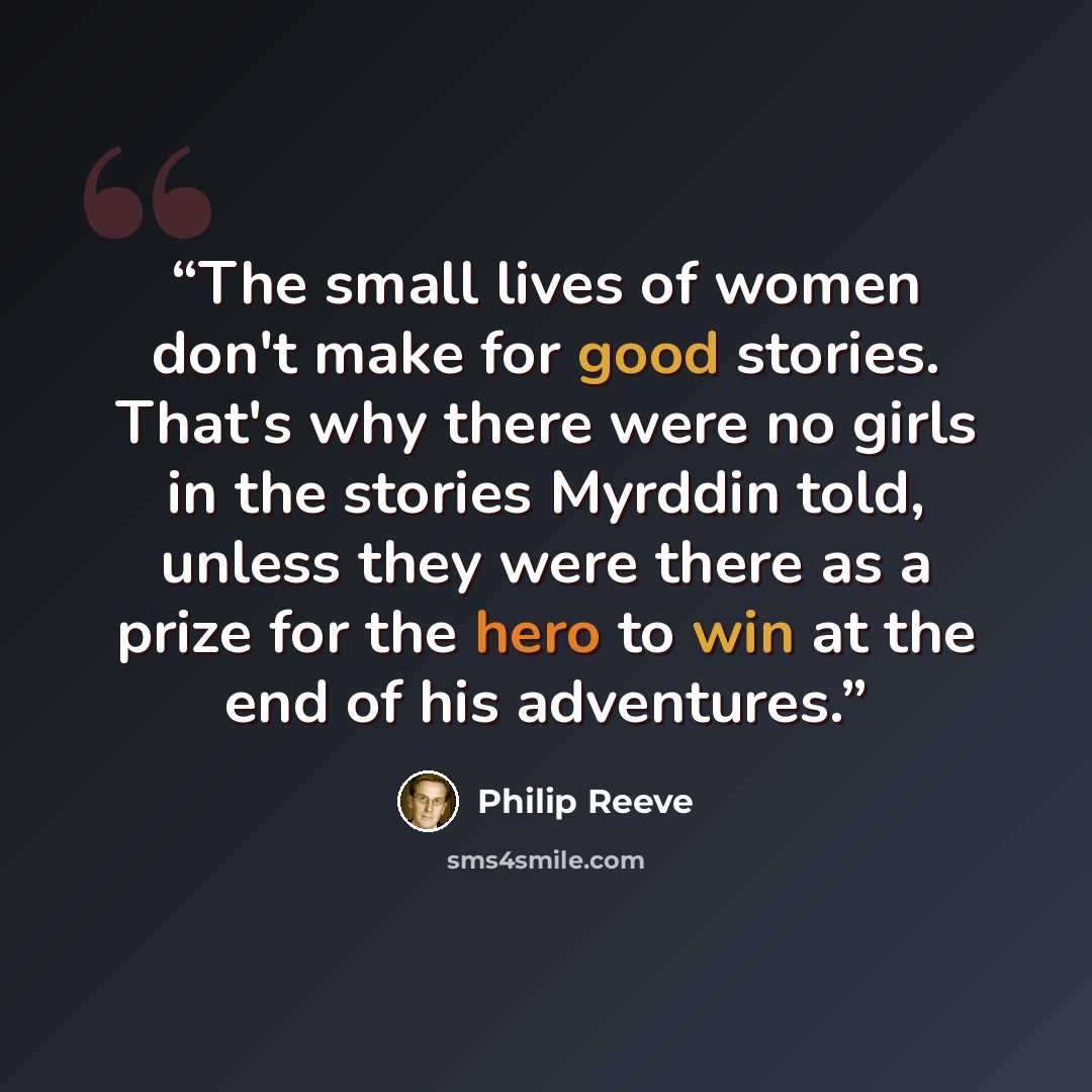 “The small lives of women don't make for good stories. That's why there were no girls in the stories Myrddin told, unless they were there as a prize for the hero to win at the end of his adventures.” quote by Philip Reeve