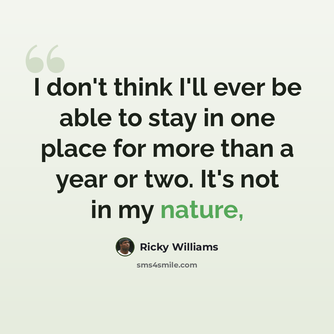 “I don't think I'll ever be able to stay in one place for more than a year or two. It's not in my nature,” quote by Ricky Williams