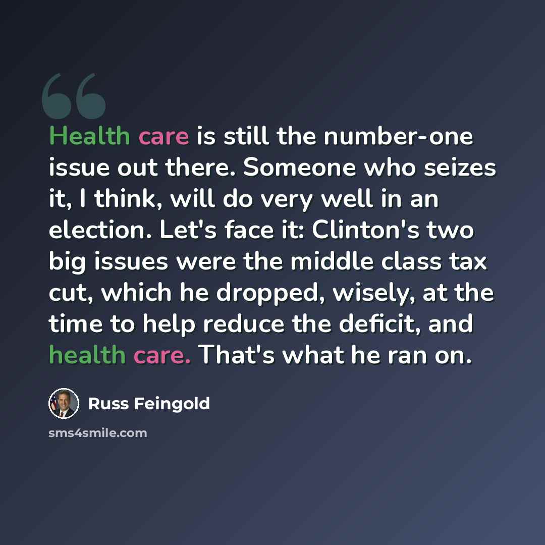 “Health care is still the number-one issue out there. Someone who seizes it, I think, will do very well in an election. Let's face it: Clinton's two big issues were the middle class tax cut, which he dropped, wisely, at the time to help reduce the deficit, and health care. That's what he ran on.” quote by Russ Feingold